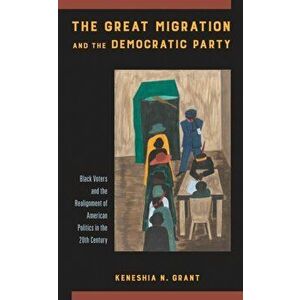 The Great Migration and the Democratic Party: Black Voters and the Realignment of American Politics in the 20th Century, Paperback - Keneshia N. Grant imagine