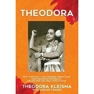 Theodora: How I Survived a WW2 Japanese Prison Camp, Fled Indonesian Extremists, and Escaped the Great Dutch Flood, Paperback - Theodora Kleisma imagine