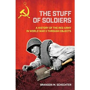 Stuff of Soldiers: A History of the Red Army in World War II Through Objects, Hardcover - Brandon M. Schechter imagine