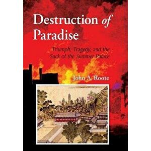 Destruction of Paradise: Triumph, Tragedy, and the Sack of the Summer Palace, Hardcover - John Alan Roote imagine