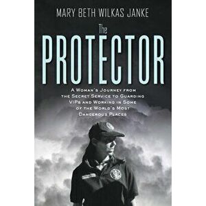 The Protector: A Woman's Journey from the Secret Service to Guarding VIPs and Working in Some of the World's Most Dangerous Places - Mary Beth Janke W imagine