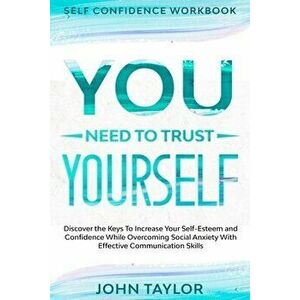 Self Confidence Workbook: YOU NEED TO TRUST YOURSELF - Discover the Keys To Increase Your Self-Esteem and Confidence While Overcoming Social Anx - Joh imagine