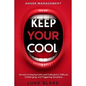 Anger Management: KEEP YOUR COOL - Secrets to Staying Calm and Collected in Difficult, Challenging, and Triggering Situations - Luke Blake imagine