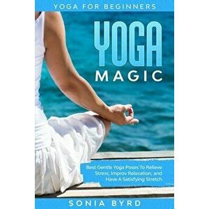 Yoga For Beginners: YOGA MAGIC - Best Gentle Yoga Poses To Relieve Stress, Improve Relaxation, and Have A Satisfying Stretch - Sonia Byrd imagine