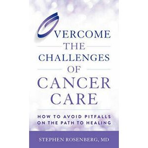 Overcome the Challenges of Cancer Care: How to Avoid Pitfalls on the Path to Healing, Hardcover - Stephen Rosenberg imagine