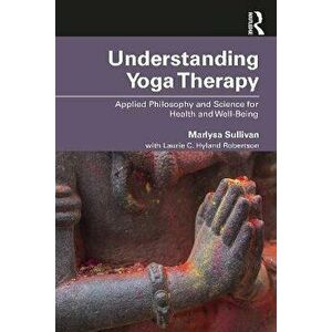 Understanding Yoga Therapy: Applied Philosophy and Science for Health and Well-Being, Paperback - Marlysa B. Sullivan imagine