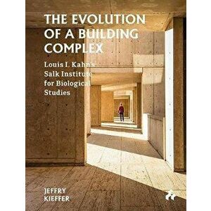 The Evolution of a Building Complex: Louis I. Kahn's Salk Institute for Biological Studies, Hardcover - Jeffry Kieffer imagine