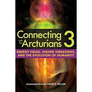 Connecting with the Arcturians 3: Energy Fields, Higher Vibrations, and the Evolution of Humanity, Paperback - David K. Miller imagine