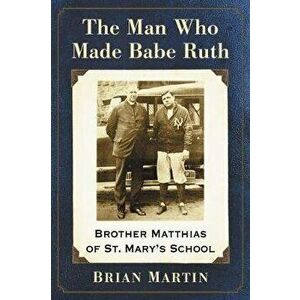 The Man Who Made Babe Ruth: Brother Matthias of St. Mary's School, Paperback - Brian Martin imagine