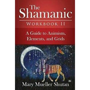 The Shamanic Workbook II: A Guide to Animism, Elements, and Grids, Paperback - Mary Mueller Shutan imagine