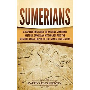 Sumerians: A Captivating Guide to Ancient Sumerian History, Sumerian Mythology and the Mesopotamian Empire of the Sumer Civilizat, Hardcover - Captiva imagine