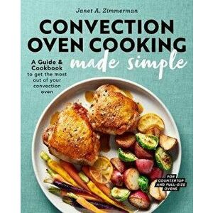 Convection Oven Cooking Made Simple: A Guide and Cookbook to Get the Most Out of Your Convection Oven, Paperback - Janet A. Zimmerman imagine