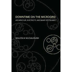 Downtime on the Microgrid: Architecture, Electricity, and Smart City Islands, Hardcover - Malcolm McCullough imagine