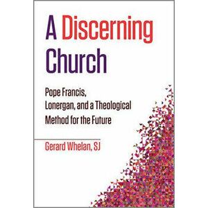A Discerning Church: Pope Francis, Lonergan, and a Theological Method for the Future, Paperback - Gerard Whelan imagine