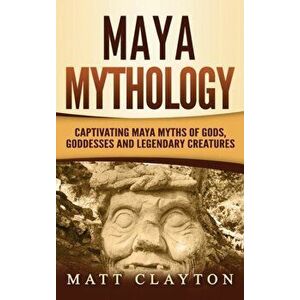 Maya Mythology: Captivating Maya Myths of Gods, Goddesses and Legendary Creatures, Hardcover - Matt Clayton imagine