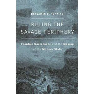Ruling the Savage Periphery: Frontier Governance and the Making of the Modern State, Hardcover - Benjamin D. Hopkins imagine