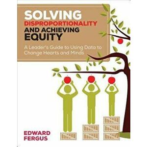Solving Disproportionality and Achieving Equity: A Leader's Guide to Using Data to Change Hearts and Minds, Paperback - Edward A. Fergus imagine