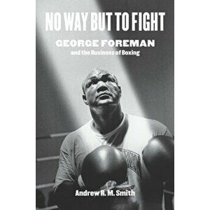 No Way But to Fight: George Foreman and the Business of Boxing, Hardcover - Andrew R. Smith imagine