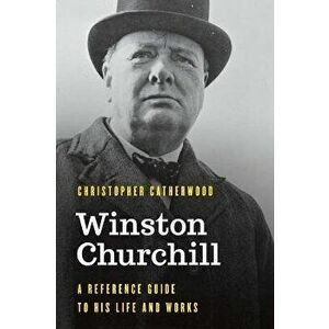 Winston Churchill: A Reference Guide to His Life and Works, Hardcover - Christopher Catherwood imagine