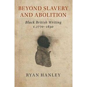 Beyond Slavery and Abolition: Black British Writing, C.1770-1830, Paperback - Ryan Hanley imagine
