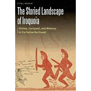 The Storied Landscape of Iroquoia: History, Conquest, and Memory in the Native Northeast, Hardcover - Chad L. Anderson imagine