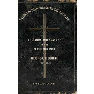 To Preach Deliverance to the Captives: Freedom and Slavery in the Protestant Mind of George Bourne, 1780-1845, Hardcover - Ryan McIlhenny imagine