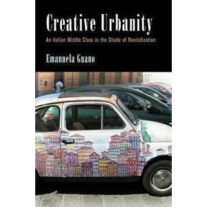 Creative Urbanity: An Italian Middle Class in the Shade of Revitalization, Hardcover - Emanuela Guano imagine