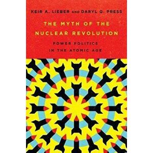 The Myth of the Nuclear Revolution: Power Politics in the Atomic Age, Hardcover - Keir A. Lieber imagine