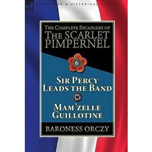 The Complete Escapades of the Scarlet Pimpernel: Volume 6-Sir Percy Leads the Band & Mam'zelle Guillotine, Hardcover - Baroness Orczy imagine