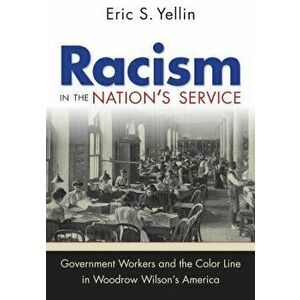 Racism in the Nation's Service: Government Workers and the Color Line in Woodrow Wilson's America, Paperback - Eric S. Yellin imagine