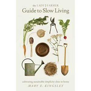 The Lady Farmer Guide to Slow Living: Cultivating Sustainable Simplicity Close to Home, Paperback - Mary E. Kingsley imagine