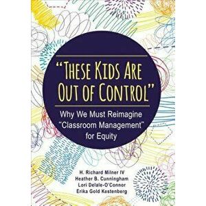 "these Kids Are Out of Control": Why We Must Reimagine "classroom Management" for Equity, Paperback - H. Richard Milner imagine