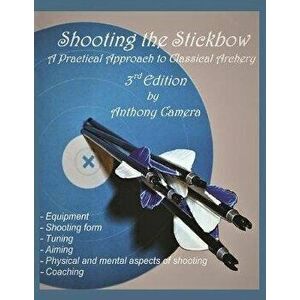 Shooting the Stickbow: A Practical Approach to Classical Archery, Third Edition, Paperback - Anthony Camera imagine
