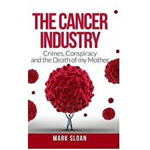 The Cancer Industry: Crimes, Conspiracy and The Death of My Mother, Hardcover - Mark Sloan imagine