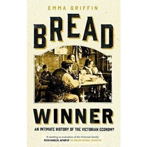 Bread Winner: An Intimate History of the Victorian Economy, Hardcover - Emma Griffin imagine