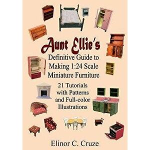 Aunt Ellie's Definitive Guide to Making 1: 24 Scale Miniature Furniture: 21 Detailed Tutorials with Patterns and Full-Color Illustrations, Paperback - imagine
