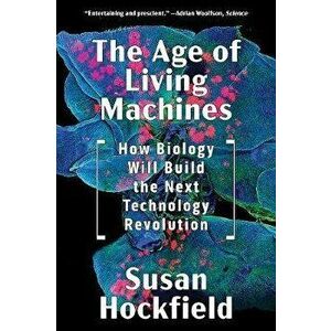 The Age of Living Machines: How Biology Will Build the Next Technology Revolution, Paperback - Susan Hockfield imagine