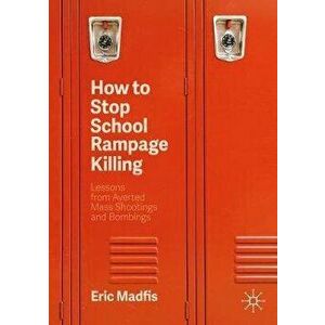 How to Stop School Rampage Killing: Lessons from Averted Mass Shootings and Bombings, Paperback - Eric Madfis imagine
