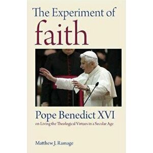 The Experiment of Faith: Pope Benedict XVI on Living the Theological Virtues in a Secular Age, Paperback - Matthew J. Ramage imagine