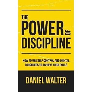 The Power of Discipline: How to Use Self Control and Mental Toughness to Achieve Your Goals, Hardcover - Daniel Walter imagine