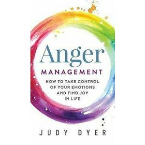 Anger Management: How to Take Control of Your Emotions and Find Joy in Life, Hardcover - Judy Dyer imagine