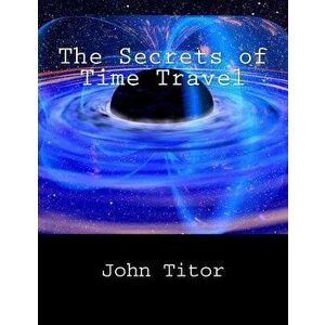 The Secrets of Time Travel, Paperback - John Titor imagine