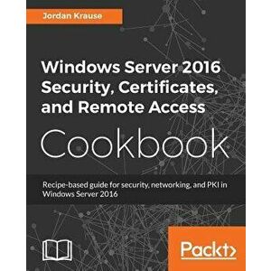Windows Server 2016 Security, Certificates, and Remote Access Cookbook, Paperback - Jordan Krause imagine