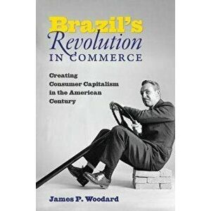 Brazil's Revolution in Commerce: Creating Consumer Capitalism in the American Century, Paperback - James P. Woodard imagine