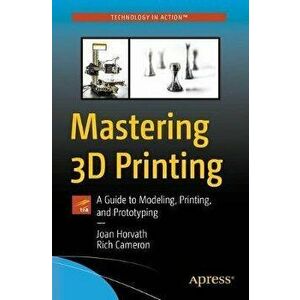 Mastering 3D Printing: A Guide to Modeling, Printing, and Prototyping, Paperback - Joan Horvath imagine