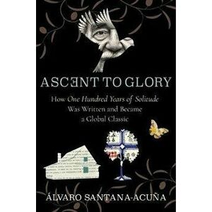Ascent to Glory: How One Hundred Years of Solitude Was Written and Became a Global Classic, Paperback - lvaro Santana-Acu a imagine