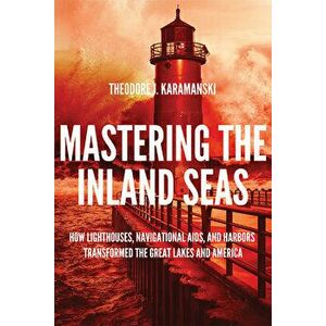 Mastering the Inland Seas: How Lighthouses, Navigational Aids, and Harbors Transformed the Great Lakes and America, Hardcover - Theodore J. Karamanski imagine