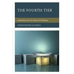 The Fourth Tier: Leadership and the Power of Charisma, Paperback - Christopher Colwell imagine