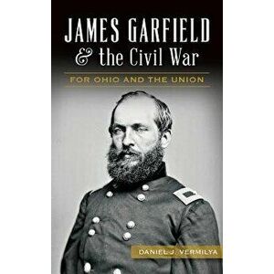 James Garfield and the Civil War: For Ohio and the Union, Hardcover - Daniel Vermilya imagine