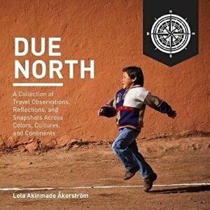 Due North: A Collection of Travel Observations, Reflections, and Snapshots Across Color, Cultures, and Continents, Paperback - Lola a. Akerstrom imagine